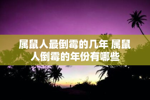 属鼠人最倒霉的几年 属鼠人倒霉的年份有哪些