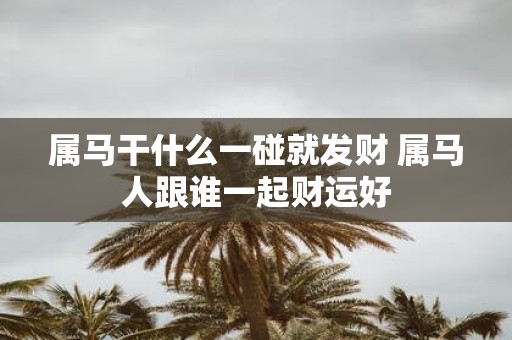 属马干什么一碰就发财 属马人跟谁一起财运好