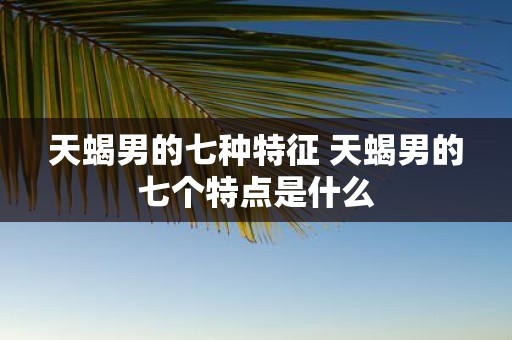 天蝎男的七种特征 天蝎男的七个特点是什么
