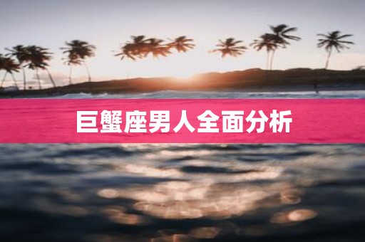 巨蟹座男人全面分析 巨蟹座男人全面分析