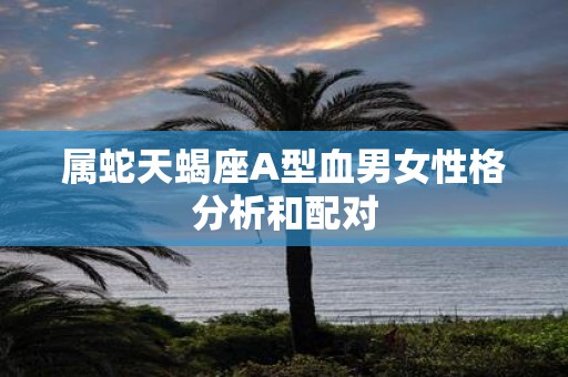 属蛇天蝎座A型血男女性格分析和配对