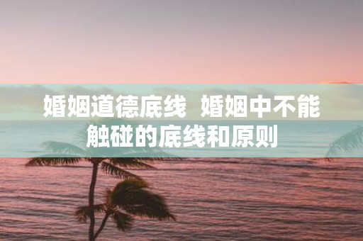 婚姻道德底线 婚姻中不能触碰的底线和原则