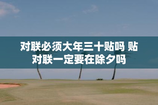 对联必须大年三十贴吗 贴对联一定要在除夕吗