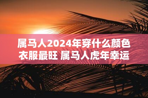 属马人2025年穿什么颜色衣服最旺 属马人虎年幸运色是什么