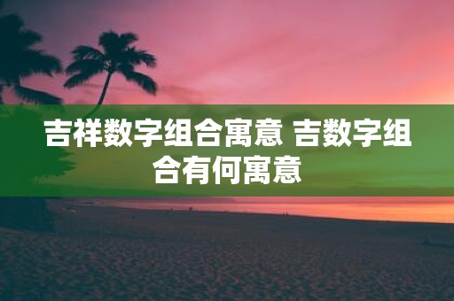 吉祥数字组合寓意 吉数字组合有何寓意