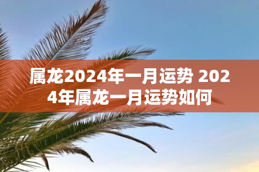 属龙2025年一月运势 2025年属龙一月运势如何