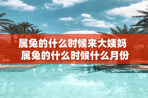 属兔的什么时候来大姨妈 属兔的什么时候什么月份好