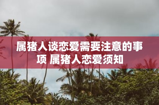 属猪人谈恋爱需要注意的事项 属猪人恋爱须知 属猪人谈恋爱需要注意的事项 属猪人恋爱须知