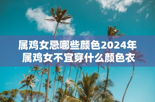 属鸡女忌哪些颜色2025年 属鸡女不宜穿什么颜色衣服