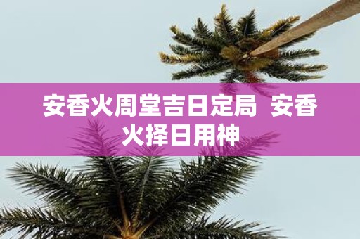 安香火周堂吉日定局 安香火择日用神