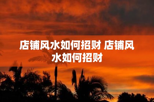 店铺风水如何招财 店铺风水如何招财