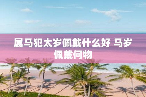 属马犯太岁佩戴什么好 马岁佩戴何物