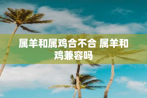 属羊和属鸡合不合 属羊和鸡兼容吗
