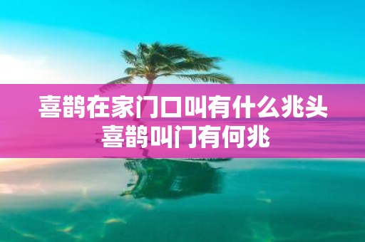 喜鹊在家门口叫有什么兆头 喜鹊叫门有何兆