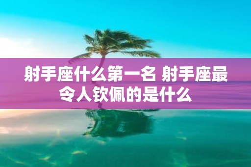 射手座什么第一名 射手座最令人钦佩的是什么