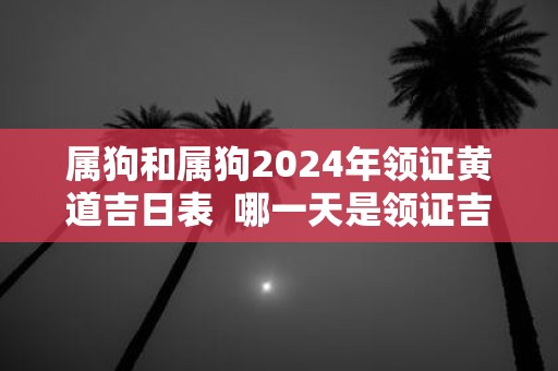 属狗和属狗2025年领证黄道吉日表 哪一天是领证吉日
