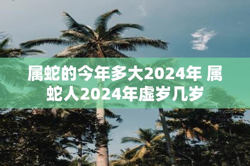 属蛇的今年多大2025年 属蛇人2025年虚岁几岁