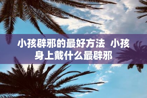小孩辟邪的最好方法 小孩身上戴什么最辟邪