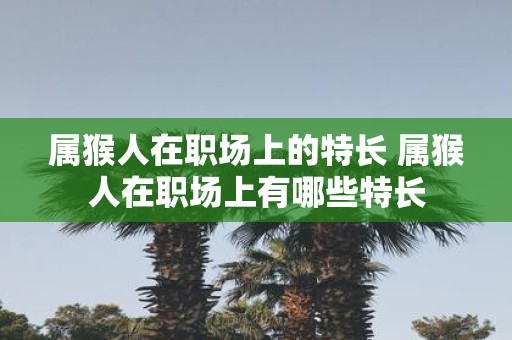 属猴人在职场上的特长 属猴人在职场上有哪些特长