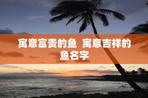 寓意富贵的鱼 寓意吉祥的鱼名字
