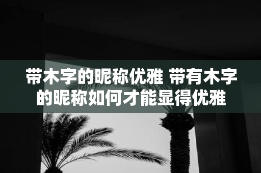 带木字的昵称优雅 带有木字的昵称如何才能显得优雅