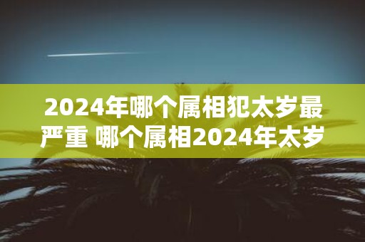 2025年哪个属相犯太岁最严重 哪个属相2025年太岁最严重