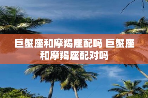巨蟹座和摩羯座配吗 巨蟹座和摩羯座配对吗