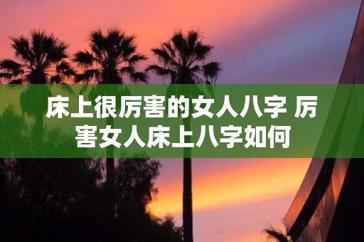 床上很厉害的女人八字 厉害女人床上八字如何