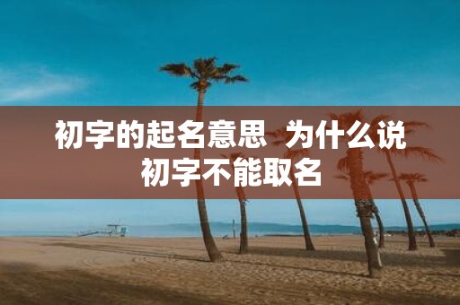 初字的起名意思 为什么说初字不能取名