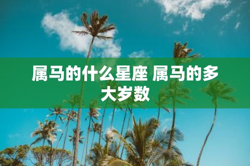 属马的什么星座 属马的多大岁数