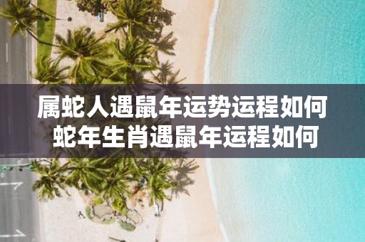 属蛇人遇鼠年运势运程如何 蛇年生肖遇鼠年运程如何