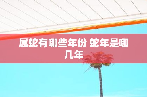 属蛇有哪些年份 蛇年是哪几年