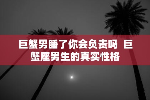 巨蟹男睡了你会负责吗 巨蟹座男生的真实性格