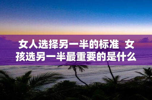 女人选择另一半的标准 女孩选另一半最重要的是什么