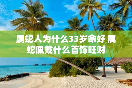 属蛇人为什么33岁命好 属蛇佩戴什么首饰旺财