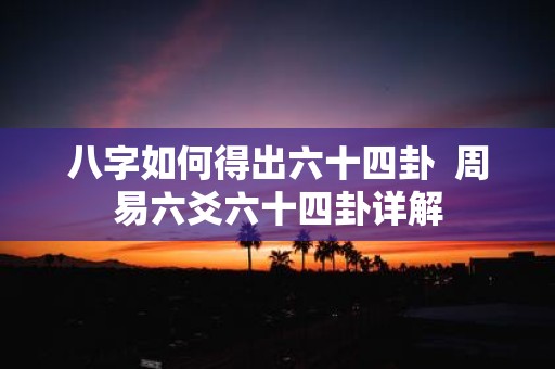 八字如何得出六十四卦 周易六爻六十四卦详解