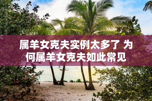 属羊女克夫实例太多了 为何属羊女克夫如此常见