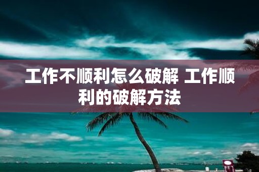 工作不顺利怎么破解 工作顺利的破解方法