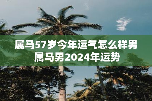 属马57岁今年运气怎么样男 属马男2025年运势