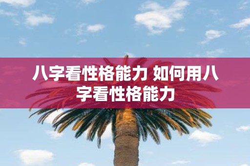 八字看性格能力 如何用八字看性格能力
