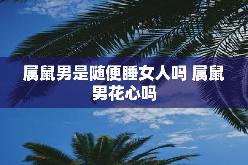 属鼠男是随便睡女人吗 属鼠男花心吗