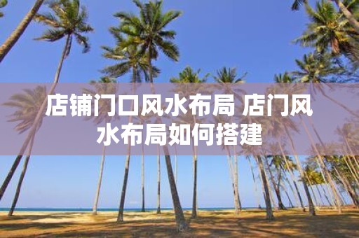 店铺门口风水布局 店门风水布局如何搭建