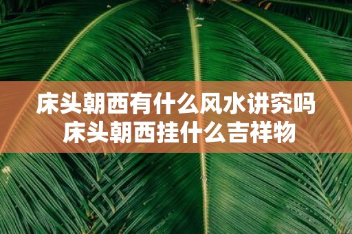 床头朝西有什么风水讲究吗 床头朝西挂什么吉祥物