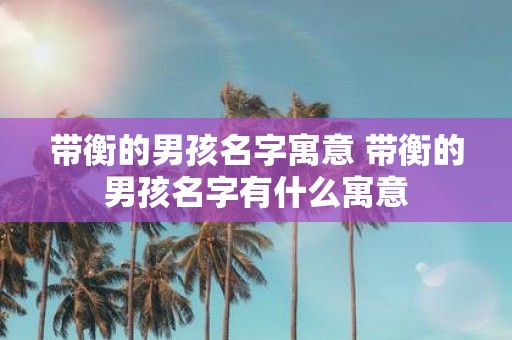 带衡的男孩名字寓意 带衡的男孩名字有什么寓意
