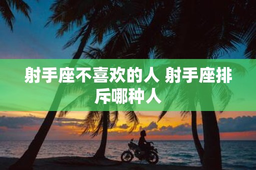射手座不喜欢的人 射手座排斥哪种人