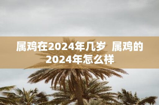 属鸡在2025年几岁 属鸡的2025年怎么样