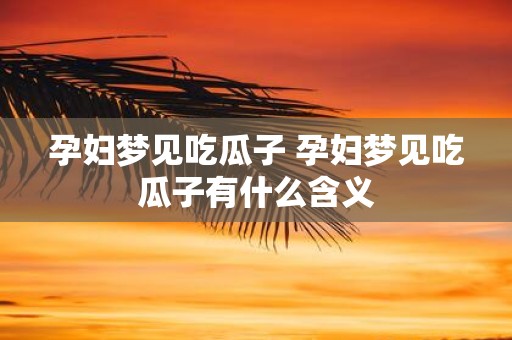 孕妇梦见吃瓜子 孕妇梦见吃瓜子有什么含义 孕妇梦见吃瓜子 孕妇梦见吃瓜子有什么含义