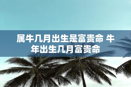 属牛几月出生是富贵命 牛年出生几月富贵命