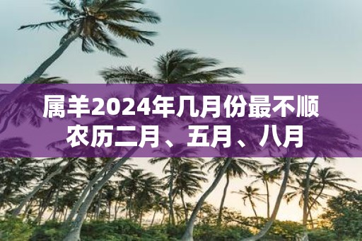 属羊2025年几月份最不顺 农历二月、五月、八月
