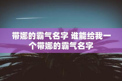 带娜的霸气名字 谁能给我一个带娜的霸气名字